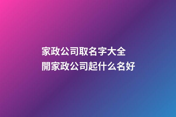 家政公司取名字大全 開家政公司起什么名好